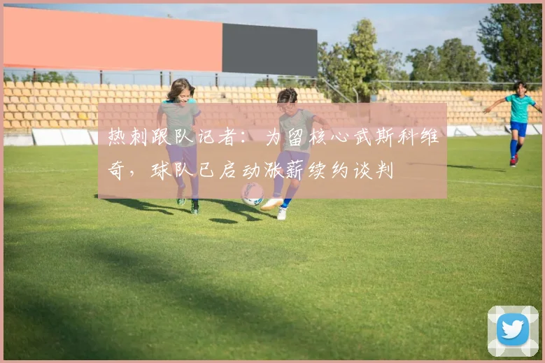 热刺跟队记者:为留核心武斯科维奇,球队已启动涨薪续约谈判