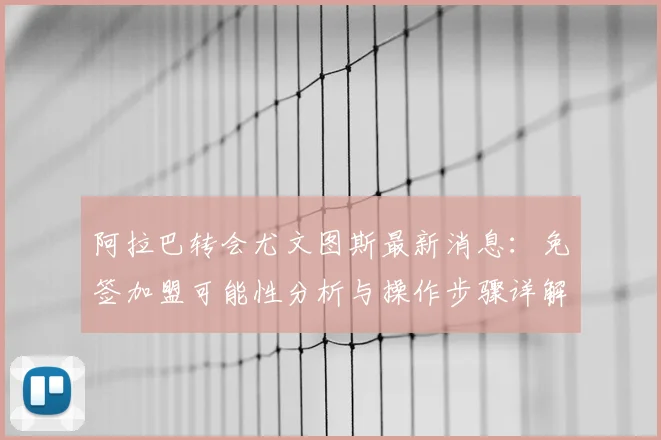 阿拉巴转会尤文图斯最新消息：免签加盟可能性分析与操作步骤详解