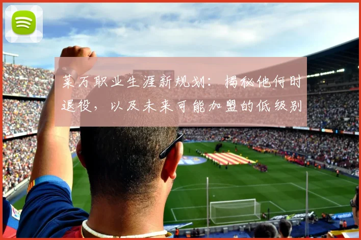 莱万职业生涯新规划：揭秘他何时退役，以及未来可能加盟的低级别联赛去向