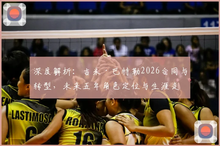 深度解析：吉米·巴特勒2026合同与转型，未来五年角色定位与生涯走向