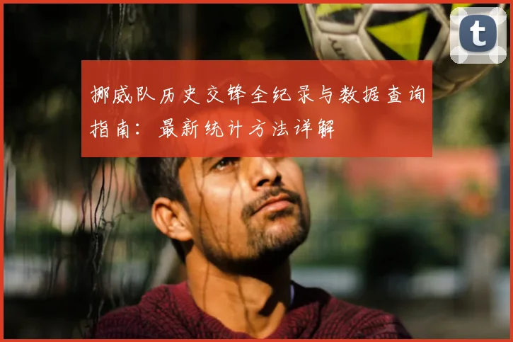 挪威队历史交锋全纪录与数据查询指南：最新统计方法详解