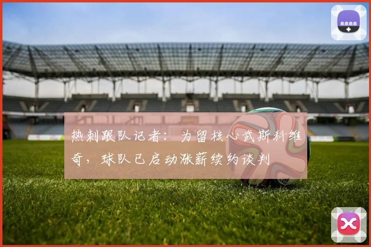 热刺跟队记者：为留核心武斯科维奇，球队已启动涨薪续约谈判