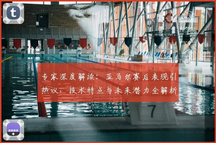 专家深度解读：亚马尔赛后表现引热议，技术特点与未来潜力全解析
