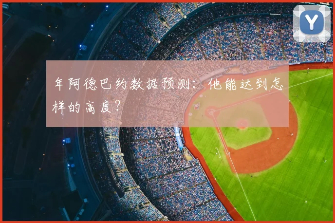 年阿德巴约数据预测：他能达到怎样的高度？
