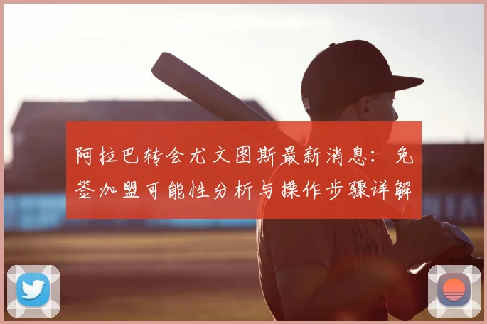 阿拉巴转会尤文图斯最新消息：免签加盟可能性分析与操作步骤详解