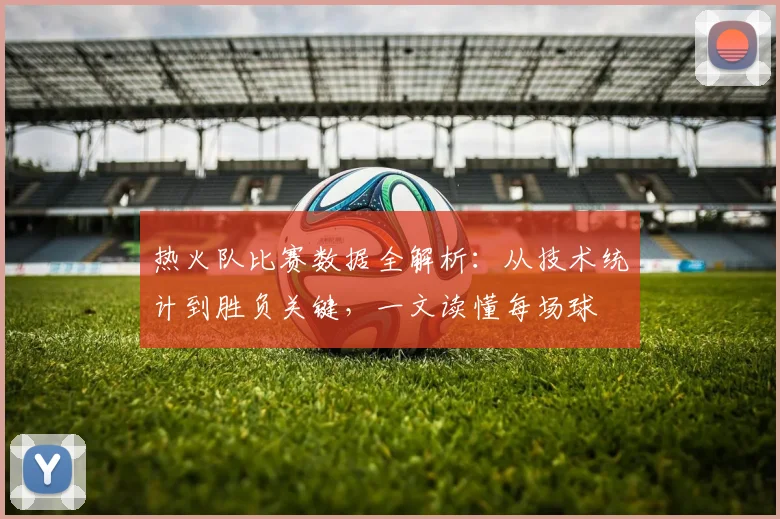 热火队比赛数据全解析:从技术统计到胜负关键,一文读懂每场球