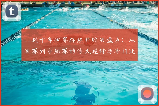 __近十年世界杯经典对决盘点:从决赛到小组赛的惊天逆转与冷门比分全解析__